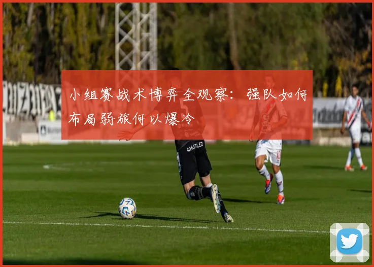 小组赛战术博弈全观察：强队如何布局弱旅何以爆冷