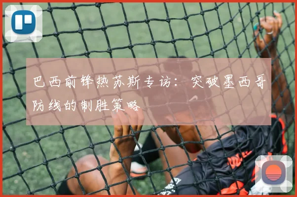 巴西前锋热苏斯专访：突破墨西哥防线的制胜策略