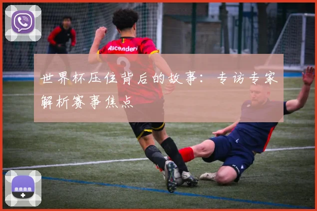 世界杯压住背后的故事：专访专家解析赛事焦点
