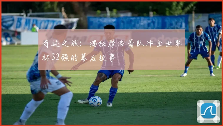 奇迹之旅：揭秘摩洛哥队冲击世界杯32强的幕后故事