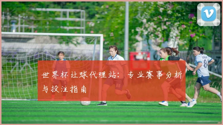 世界杯让球代理站：专业赛事分析与投注指南